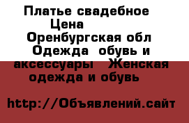 Платье свадебное › Цена ­ 4 000 - Оренбургская обл. Одежда, обувь и аксессуары » Женская одежда и обувь   